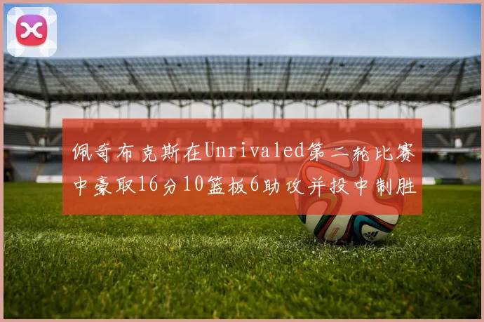 佩奇布克斯在Unrivaled第二轮比赛中豪取16分10篮板6助攻并投中制胜球