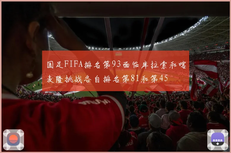 国足FIFA排名第93面临库拉索和喀麦隆挑战各自排名第81和第45