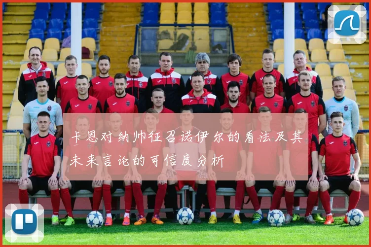 卡恩对纳帅征召诺伊尔的看法及其未来言论的可信度分析