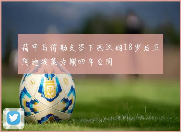 荷甲乌得勒支签下西汉姆18岁后卫阿迪埃莱为期四年合同
