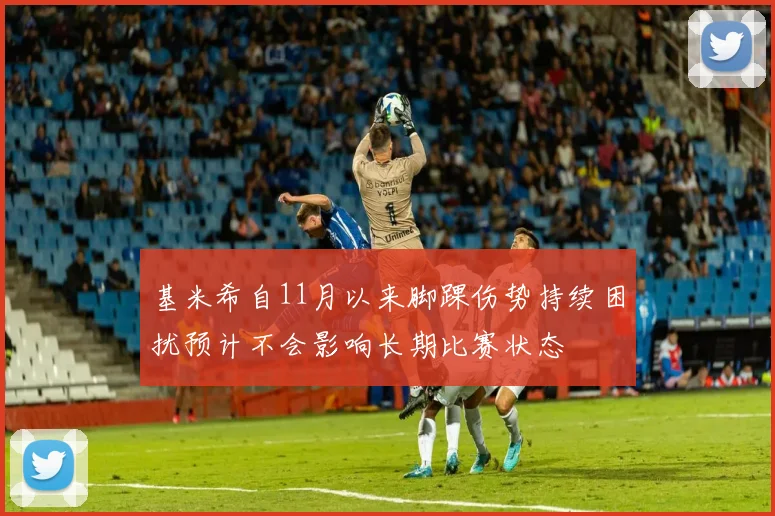 基米希自11月以来脚踝伤势持续困扰预计不会影响长期比赛状态