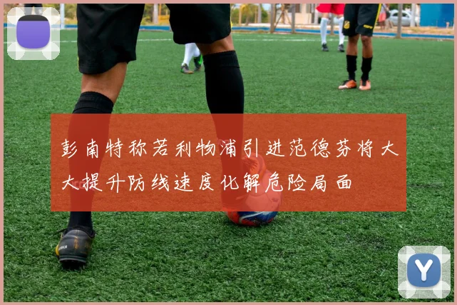 彭南特称若利物浦引进范德芬将大大提升防线速度化解危险局面