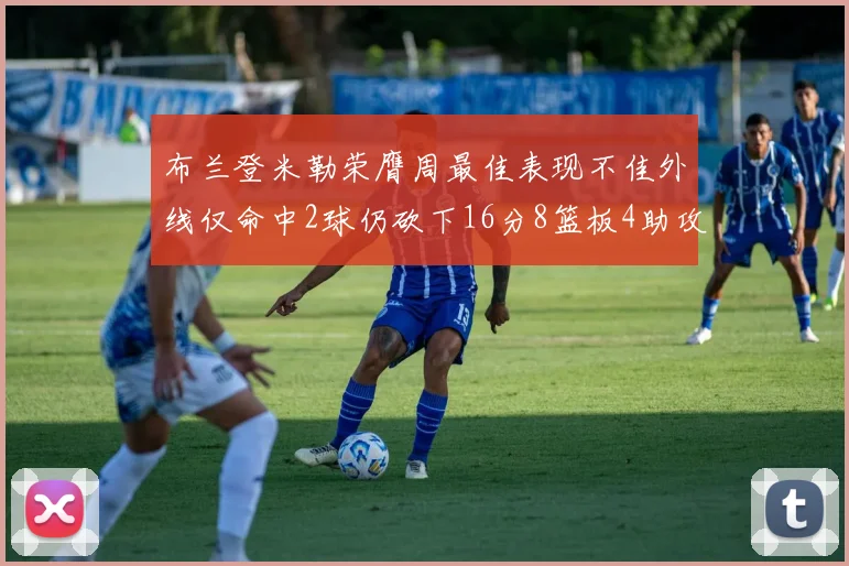 布兰登米勒荣膺周最佳表现不佳外线仅命中2球仍砍下16分8篮板4助攻