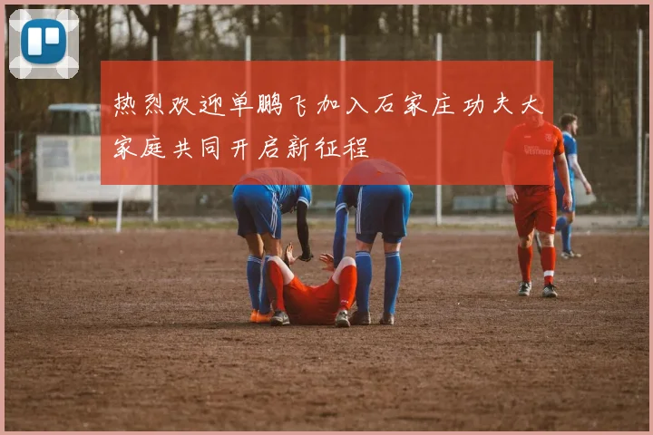 热烈欢迎单鹏飞加入石家庄功夫大家庭共同开启新征程