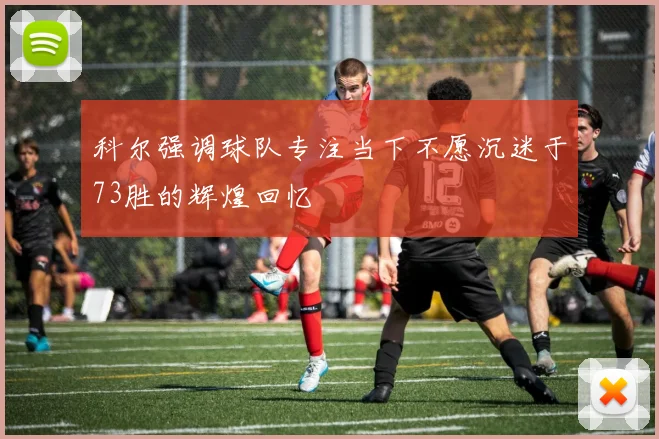 科尔强调球队专注当下不愿沉迷于73胜的辉煌回忆