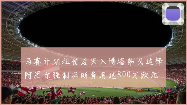马赛计划租借后买入博塔弗戈边锋阿图尔强制买断费用达800万欧元