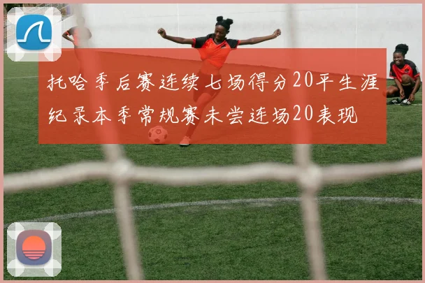 托哈季后赛连续七场得分20平生涯纪录本季常规赛未尝连场20表现