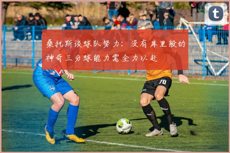 桑托斯谈球队努力：没有库里般的神奇三分球能力需全力以赴
