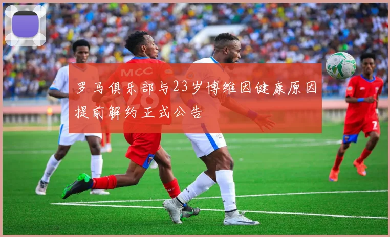 罗马俱乐部与23岁博维因健康原因提前解约正式公告