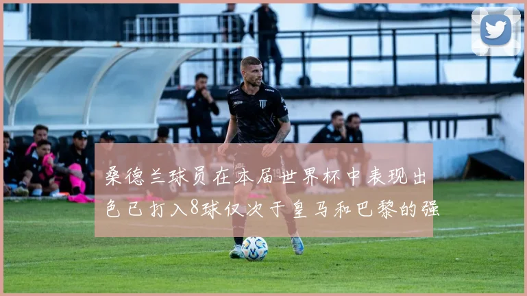 桑德兰球员在本届世界杯中表现出色已打入8球仅次于皇马和巴黎的强劲表现