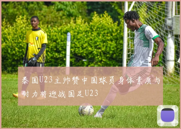 泰国U23主帅赞中国球员身体素质与耐力将迎战国足U23