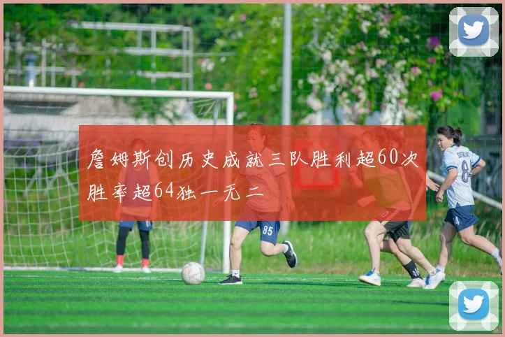 詹姆斯创历史成就三队胜利超60次胜率超64独一无二