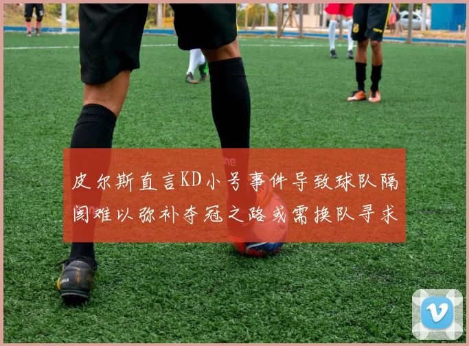 皮尔斯直言KD小号事件导致球队隔阂难以弥补夺冠之路或需换队寻求新机会