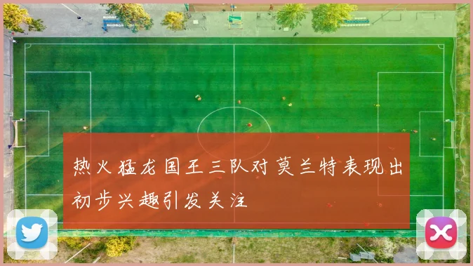 热火猛龙国王三队对莫兰特表现出初步兴趣引发关注