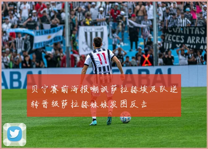 贝宁赛前海报嘲讽萨拉赫埃及队逆转晋级萨拉赫妹妹发图反击
