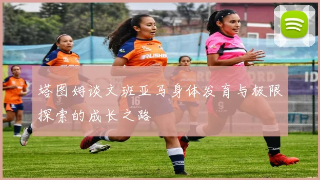 塔图姆谈文班亚马身体发育与极限探索的成长之路