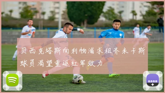 贝西克塔斯向利物浦求租齐米卡斯球员渴望重返红军效力