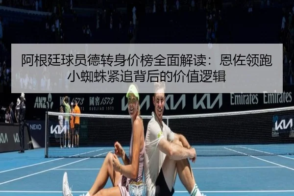 阿根廷球员德转身价榜全面解读：恩佐领跑小蜘蛛紧追背后的价值逻辑 | MILE